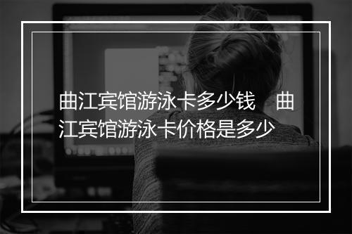 曲江宾馆游泳卡多少钱　曲江宾馆游泳卡价格是多少