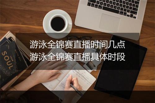 游泳全锦赛直播时间几点　游泳全锦赛直播具体时段