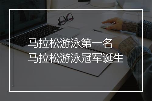 马拉松游泳第一名　马拉松游泳冠军诞生