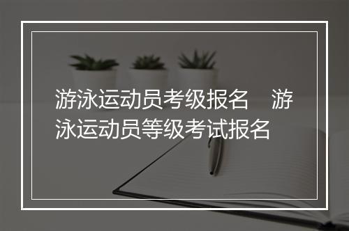 游泳运动员考级报名　游泳运动员等级考试报名
