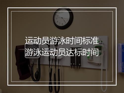 运动员游泳时间标准　游泳运动员达标时间