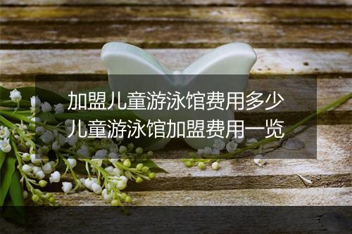 加盟儿童游泳馆费用多少　儿童游泳馆加盟费用一览