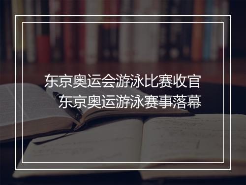东京奥运会游泳比赛收官　东京奥运游泳赛事落幕