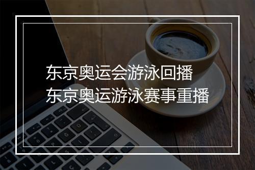 东京奥运会游泳回播　东京奥运游泳赛事重播
