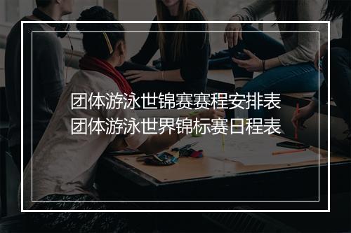 团体游泳世锦赛赛程安排表　团体游泳世界锦标赛日程表